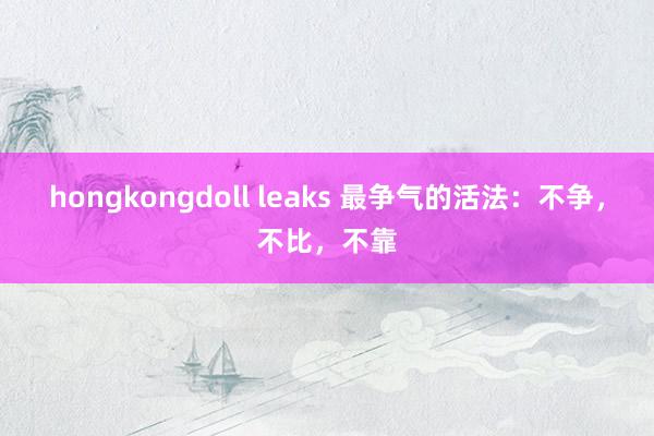 hongkongdoll leaks 最争气的活法：不争，不比，不靠