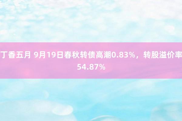 丁香五月 9月19日春秋转债高潮0.83%，转股溢价率54.87%