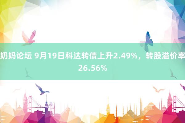 奶妈论坛 9月19日科达转债上升2.49%，转股溢价率26.56%