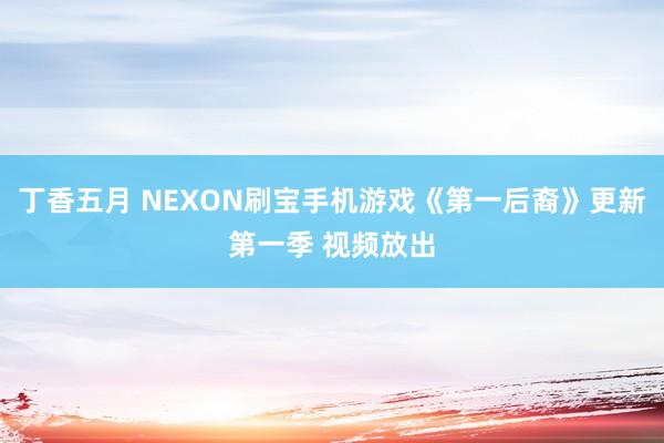 丁香五月 NEXON刷宝手机游戏《第一后裔》更新第一季 视频放出