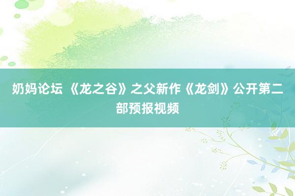 奶妈论坛 《龙之谷》之父新作《龙剑》公开第二部预报视频