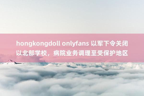 hongkongdoll onlyfans 以军下令关闭以北部学校，病院业务调理至受保护地区