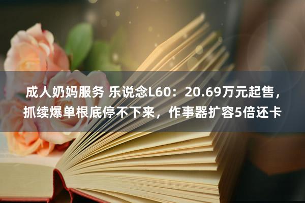 成人奶妈服务 乐说念L60：20.69万元起售，抓续爆单根底停不下来，作事器扩容5倍还卡