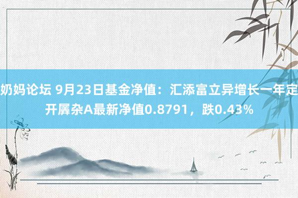 奶妈论坛 9月23日基金净值：汇添富立异增长一年定开羼杂A最新净值0.8791，跌0.43%