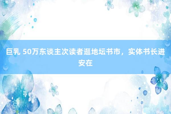 巨乳 50万东谈主次读者逛地坛书市，实体书长进安在