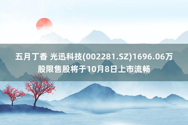 五月丁香 光迅科技(002281.SZ)1696.06万股限售股将于10月8日上市流畅