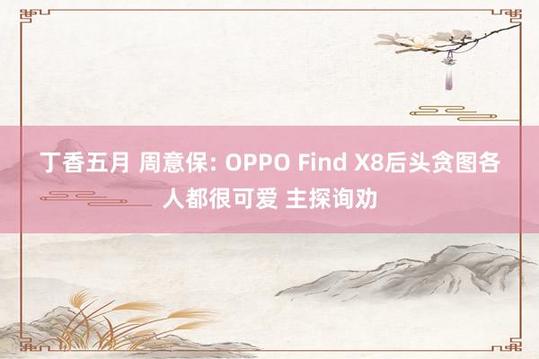 丁香五月 周意保: OPPO Find X8后头贪图各人都很可爱 主探询劝