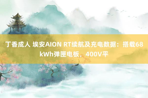 丁香成人 埃安AION RT续航及充电数据：搭载68kWh弹匣电板，400V平