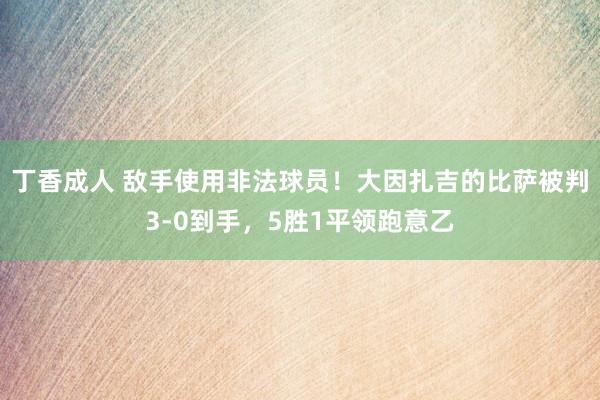 丁香成人 敌手使用非法球员！大因扎吉的比萨被判3-0到手，5胜1平领跑意乙