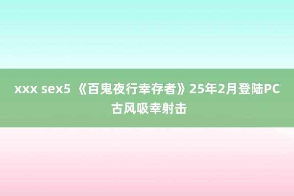 xxx sex5 《百鬼夜行幸存者》25年2月登陆PC 古风吸幸射击