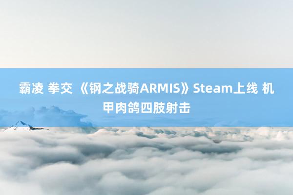 霸凌 拳交 《钢之战骑ARMIS》Steam上线 机甲肉鸽四肢射击