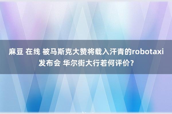 麻豆 在线 被马斯克大赞将载入汗青的robotaxi发布会 华尔街大行若何评价？