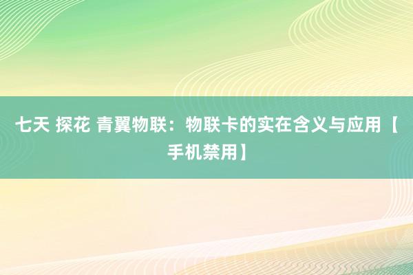 七天 探花 青翼物联：物联卡的实在含义与应用【手机禁用】