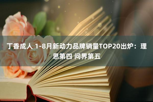 丁香成人 1-8月新动力品牌销量TOP20出炉：理思第四 问界第五