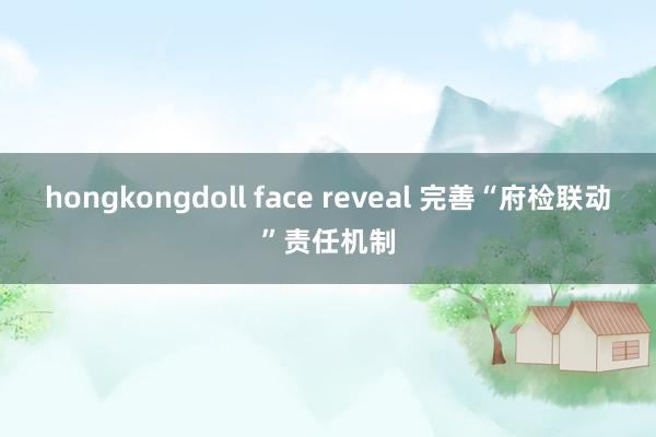 hongkongdoll face reveal 完善“府检联动”责任机制