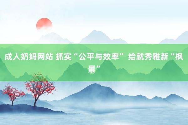 成人奶妈网站 抓实“公平与效率” 绘就秀雅新“枫景”