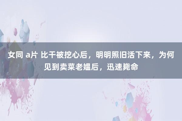 女同 a片 比干被挖心后，明明照旧活下来，为何见到卖菜老媪后，迅速毙命