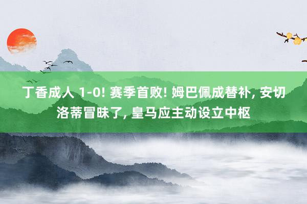 丁香成人 1-0! 赛季首败! 姆巴佩成替补， 安切洛蒂冒昧了， 皇马应主动设立中枢