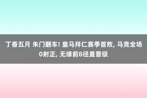 丁香五月 朱门翻车! 皇马拜仁赛季首败， 马竞全场0射正， 无缘前8径直晋级