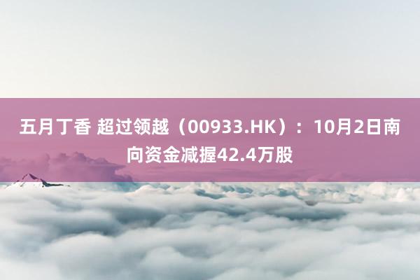 五月丁香 超过领越（00933.HK）：10月2日南向资金减握42.4万股