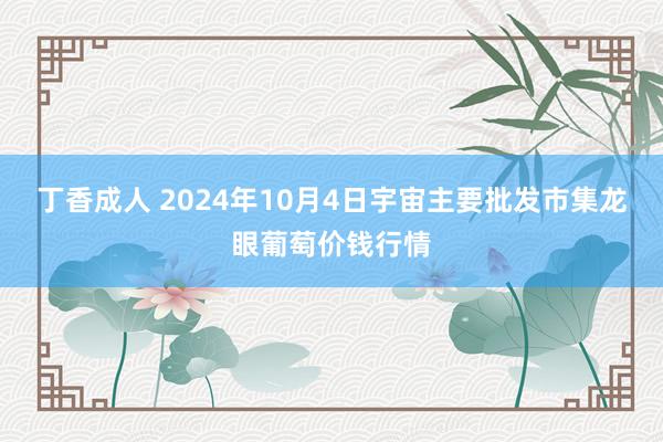 丁香成人 2024年10月4日宇宙主要批发市集龙眼葡萄价钱行情