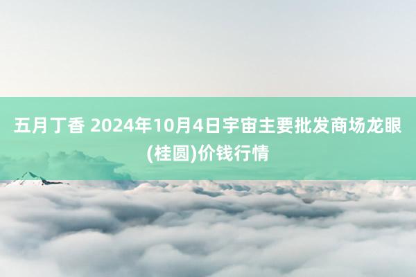 五月丁香 2024年10月4日宇宙主要批发商场龙眼(桂圆)价钱行情