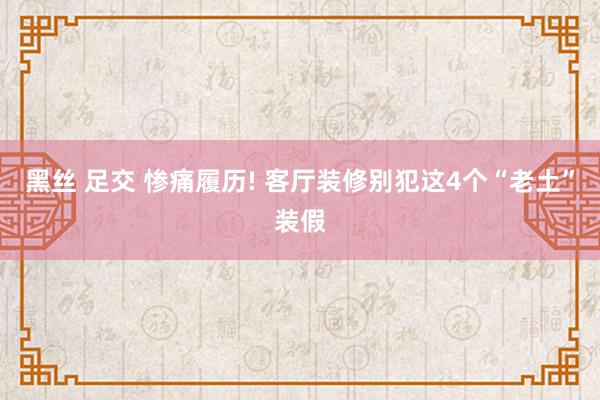 黑丝 足交 惨痛履历! 客厅装修别犯这4个“老土”装假