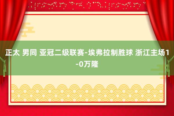 正太 男同 亚冠二级联赛-埃弗拉制胜球 浙江主场1-0万隆