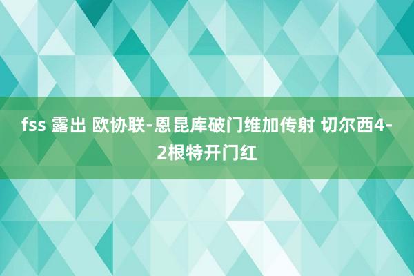 fss 露出 欧协联-恩昆库破门维加传射 切尔西4-2根特开门红