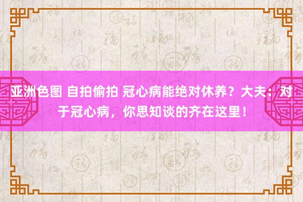 亚洲色图 自拍偷拍 冠心病能绝对休养？大夫：对于冠心病，你思知谈的齐在这里！