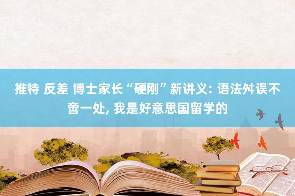 推特 反差 博士家长“硬刚”新讲义: 语法舛误不啻一处， 我是好意思国留学的