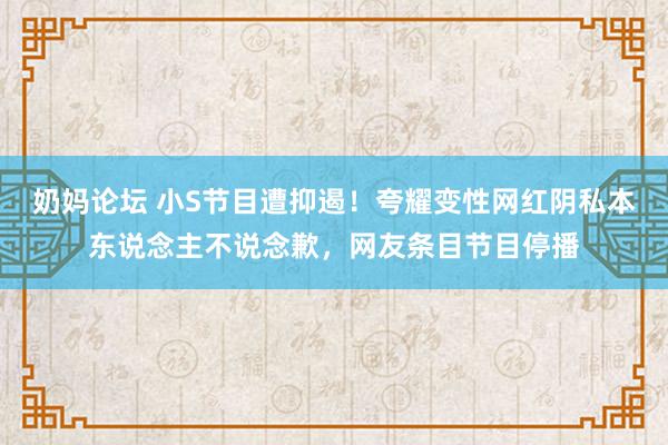 奶妈论坛 小S节目遭抑遏！夸耀变性网红阴私本东说念主不说念歉，网友条目节目停播