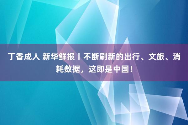 丁香成人 新华鲜报丨不断刷新的出行、文旅、消耗数据，这即是中国！