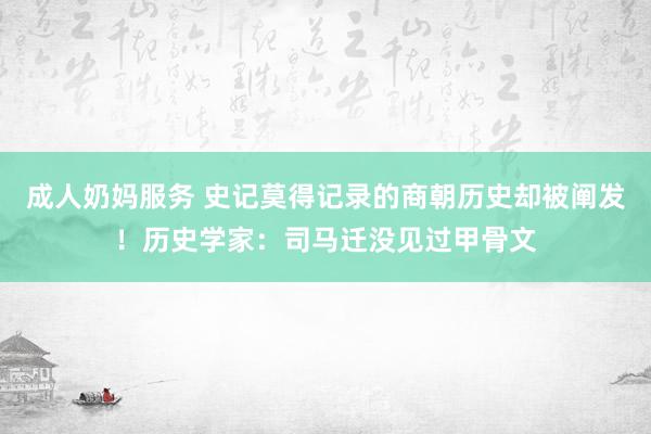 成人奶妈服务 史记莫得记录的商朝历史却被阐发！历史学家：司马迁没见过甲骨文