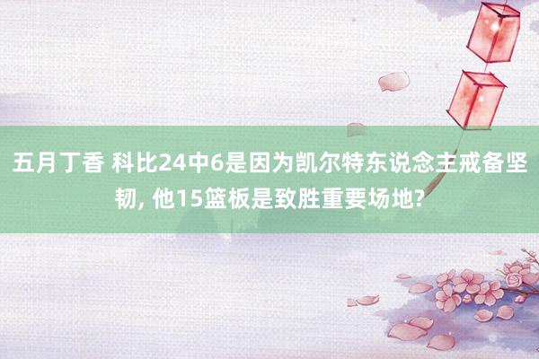 五月丁香 科比24中6是因为凯尔特东说念主戒备坚韧， 他15篮板是致胜重要场地?