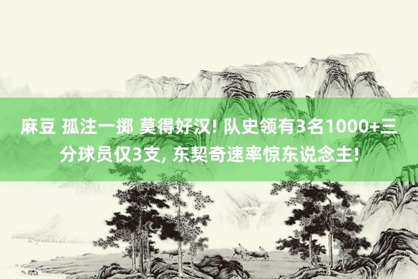 麻豆 孤注一掷 莫得好汉! 队史领有3名1000+三分球员仅3支， 东契奇速率惊东说念主!