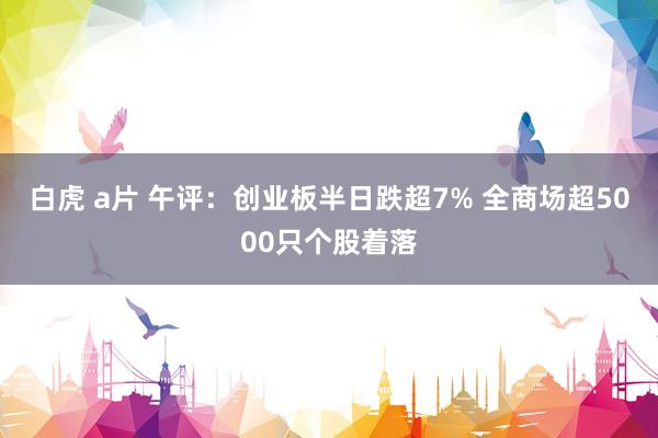 白虎 a片 午评：创业板半日跌超7% 全商场超5000只个股着落