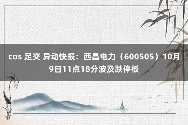 cos 足交 异动快报：西昌电力（600505）10月9日11点18分波及跌停板