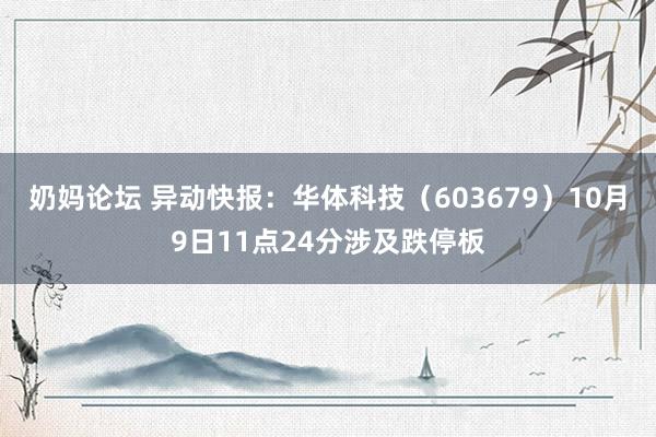 奶妈论坛 异动快报：华体科技（603679）10月9日11点24分涉及跌停板