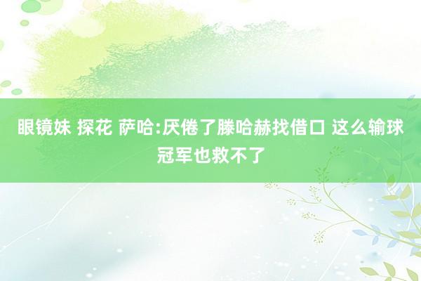 眼镜妹 探花 萨哈:厌倦了滕哈赫找借口 这么输球冠军也救不了