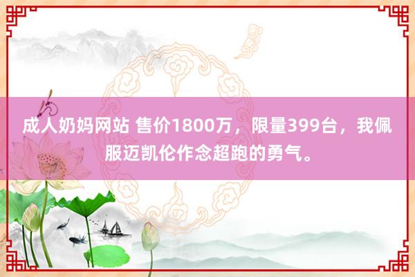 成人奶妈网站 售价1800万，限量399台，我佩服迈凯伦作念超跑的勇气。