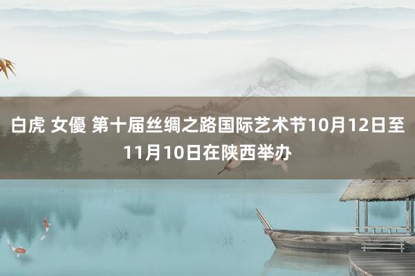 白虎 女優 第十届丝绸之路国际艺术节10月12日至11月10日在陕西举办