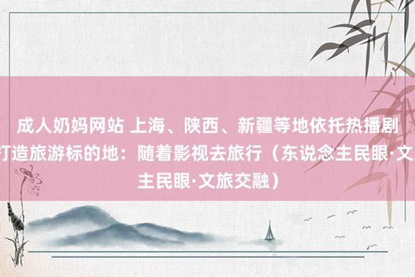 成人奶妈网站 上海、陕西、新疆等地依托热播剧取景地打造旅游标的地：随着影视去旅行（东说念主民眼·文旅交融）