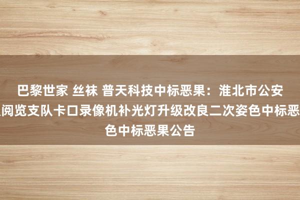 巴黎世家 丝袜 普天科技中标恶果：淮北市公安局交通阅览支队卡口录像机补光灯升级改良二次姿色中标恶果公告