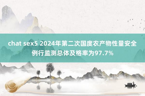 chat sex5 2024年第二次国度农产物性量安全例行监测总体及格率为97.7%