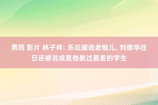 男同 影片 林子祥: 乐坛据说老炮儿， 刘德华往日还被说成是他教过最差的学生