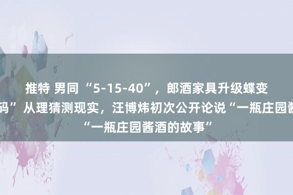 推特 男同 “5-15-40”，郎酒家具升级蝶变的“唯一密码” 从理猜测现实，汪博炜初次公开论说“一瓶庄园酱酒的故事”