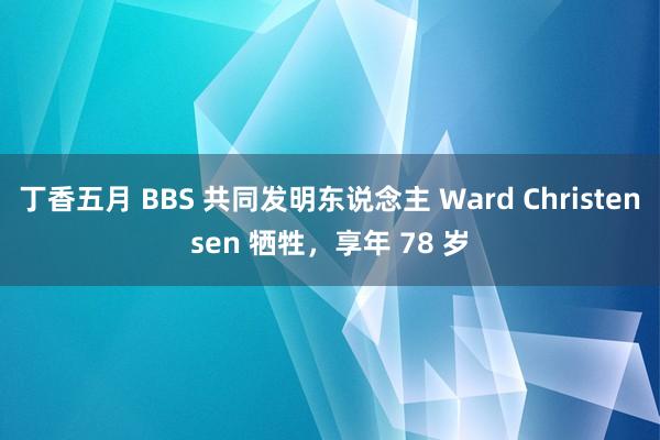 丁香五月 BBS 共同发明东说念主 Ward Christensen 牺牲，享年 78 岁