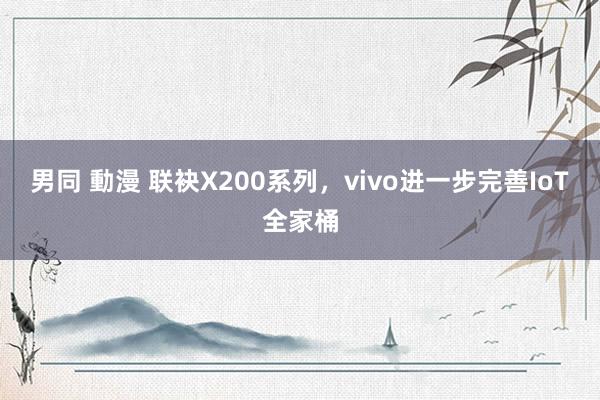 男同 動漫 联袂X200系列，vivo进一步完善IoT全家桶