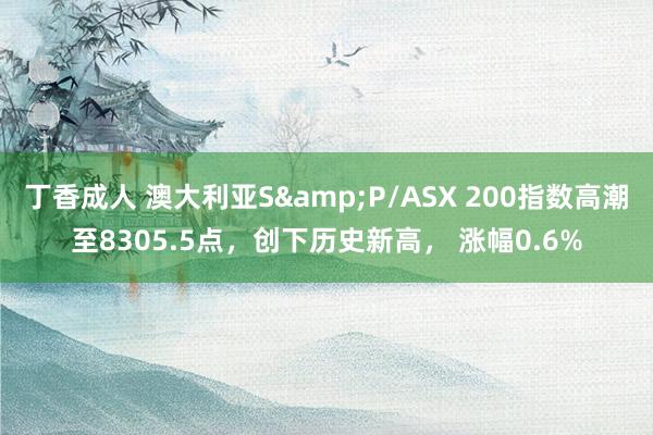 丁香成人 澳大利亚S&P/ASX 200指数高潮至8305.5点，创下历史新高， 涨幅0.6%